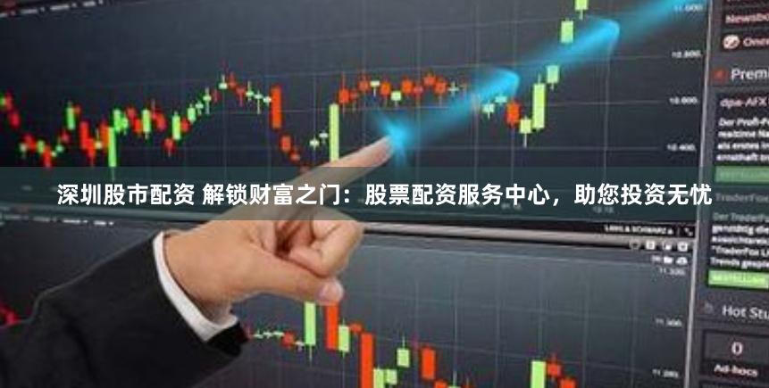 深圳股市配资 解锁财富之门：股票配资服务中心，助您投资无忧