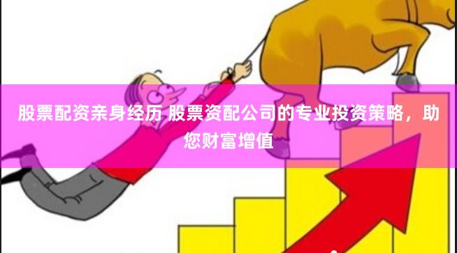 股票配资亲身经历 股票资配公司的专业投资策略，助您财富增值