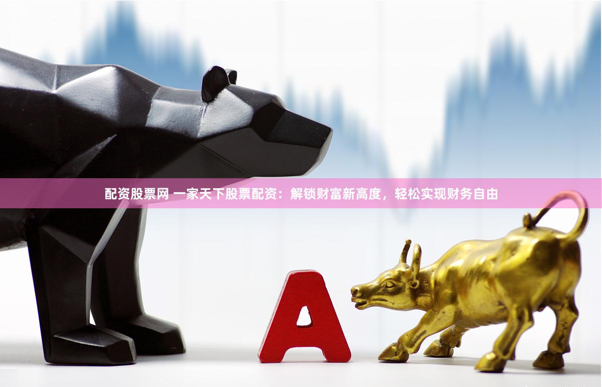 配资股票网 一家天下股票配资：解锁财富新高度，轻松实现财务自由