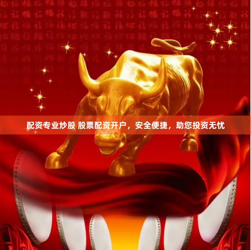 配资专业炒股 股票配资开户，安全便捷，助您投资无忧