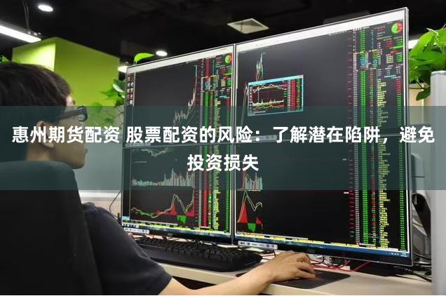 惠州期货配资 股票配资的风险：了解潜在陷阱，避免投资损失
