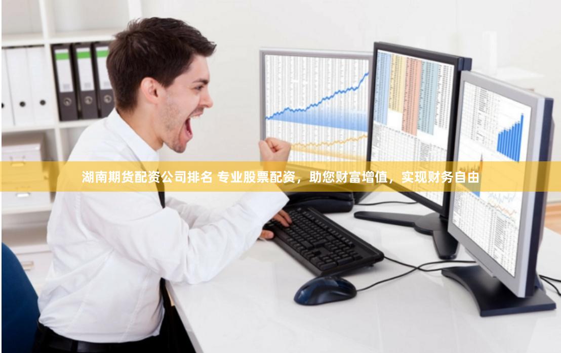 湖南期货配资公司排名 专业股票配资，助您财富增值，实现财务自由