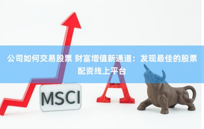 公司如何交易股票 财富增值新通道：发现最佳的股票配资线上平台