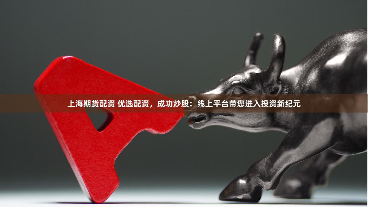 上海期货配资 优选配资，成功炒股：线上平台带您进入投资新纪元