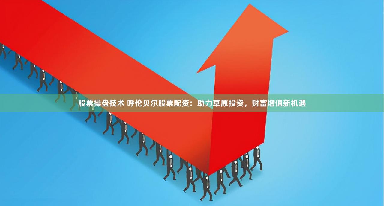 股票操盘技术 呼伦贝尔股票配资：助力草原投资，财富增值新机遇