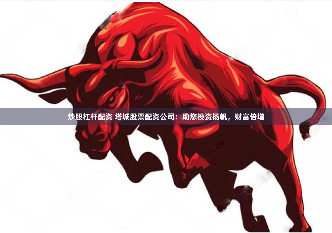 炒股杠杆配资 塔城股票配资公司：助您投资扬帆，财富倍增