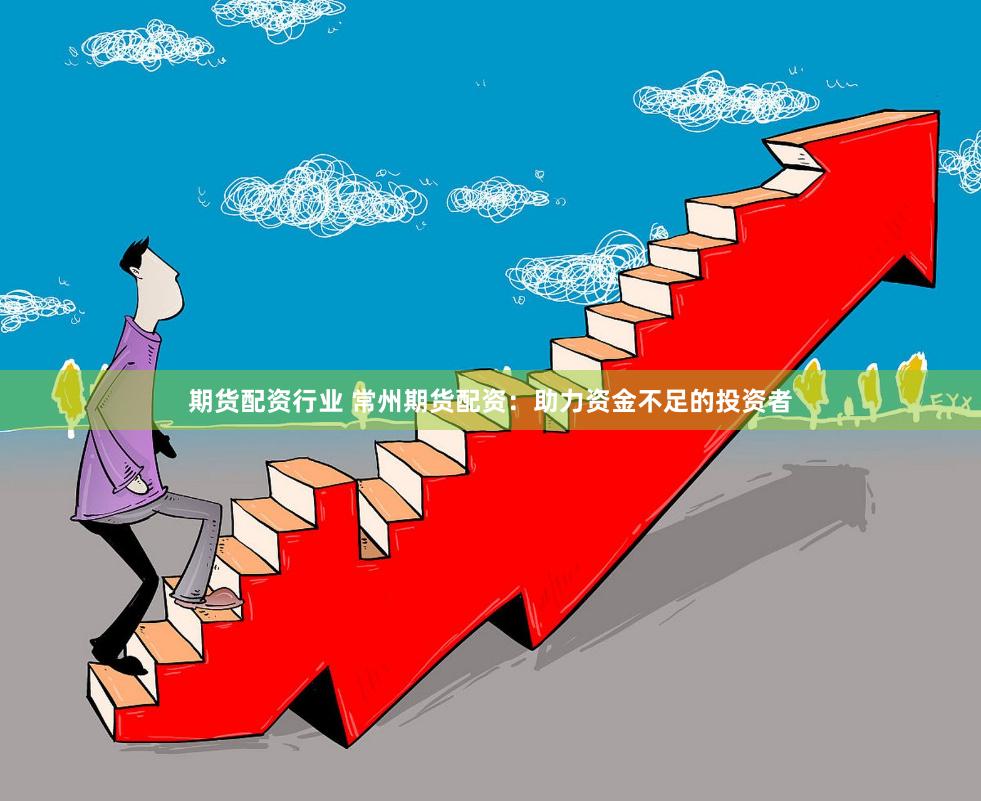 期货配资行业 常州期货配资：助力资金不足的投资者