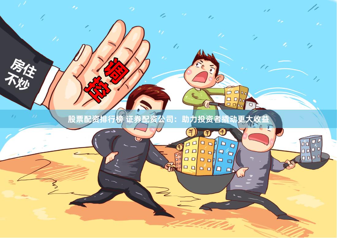 股票配资排行榜 证券配资公司：助力投资者撬动更大收益