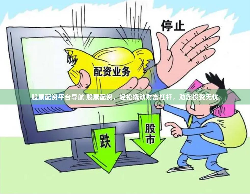 股票配资平台导航 股票配资，轻松撬动财富杠杆，助您投资无忧
