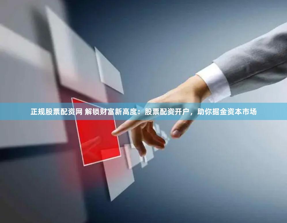 正规股票配资网 解锁财富新高度：股票配资开户，助你掘金资本市场