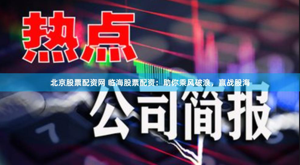 北京股票配资网 临海股票配资：助你乘风破浪，赢战股海