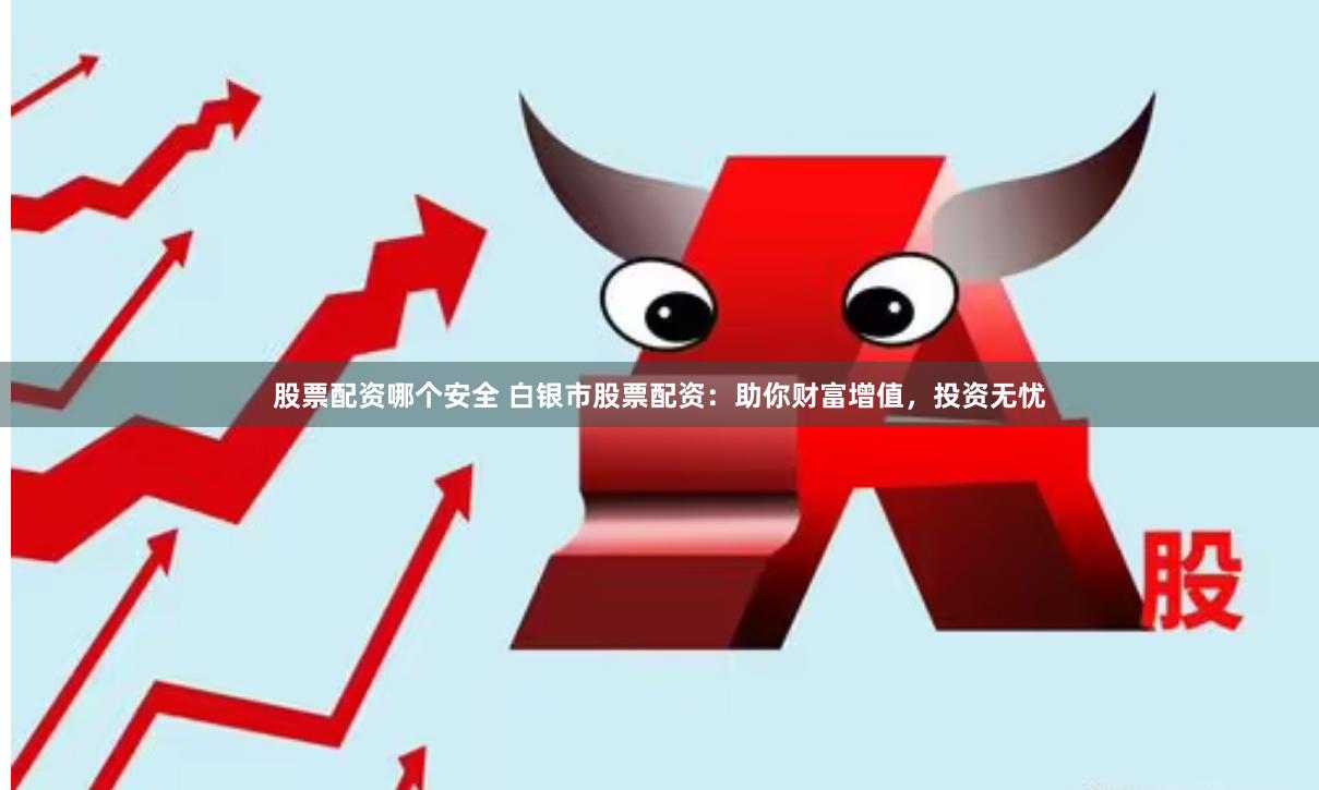 股票配资哪个安全 白银市股票配资：助你财富增值，投资无忧