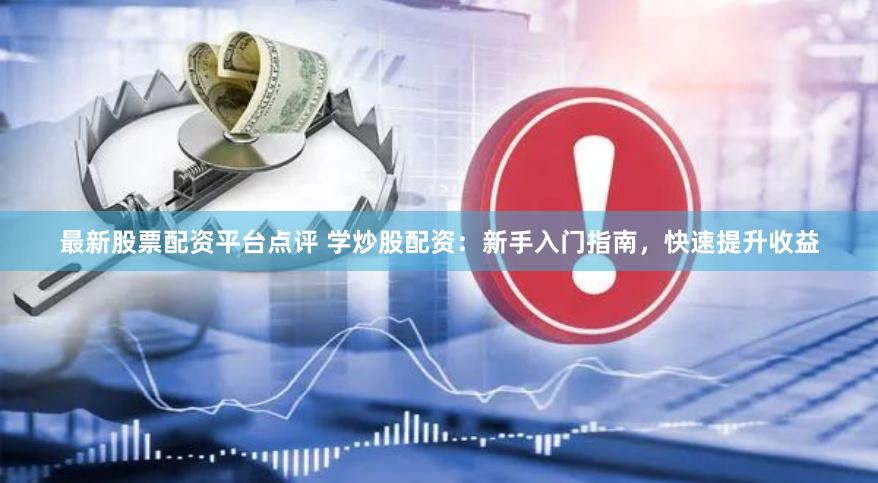 最新股票配资平台点评 学炒股配资：新手入门指南，快速提升收益