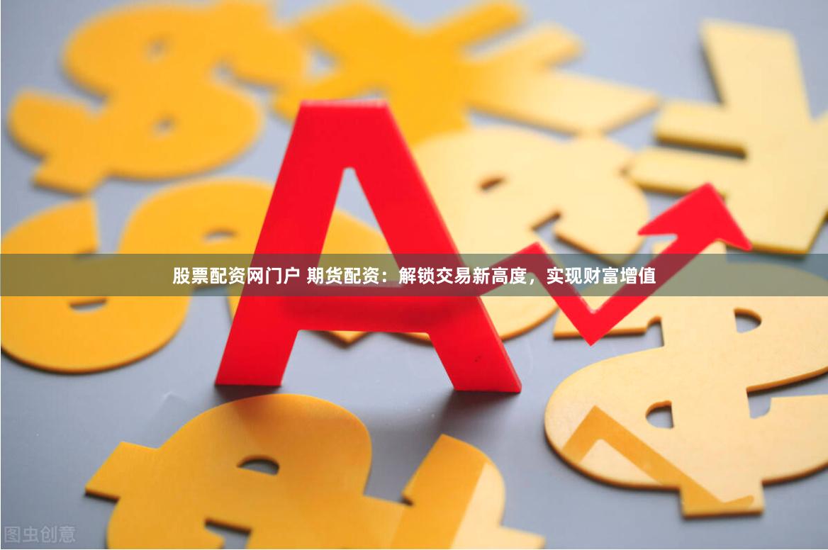 股票配资网门户 期货配资：解锁交易新高度，实现财富增值