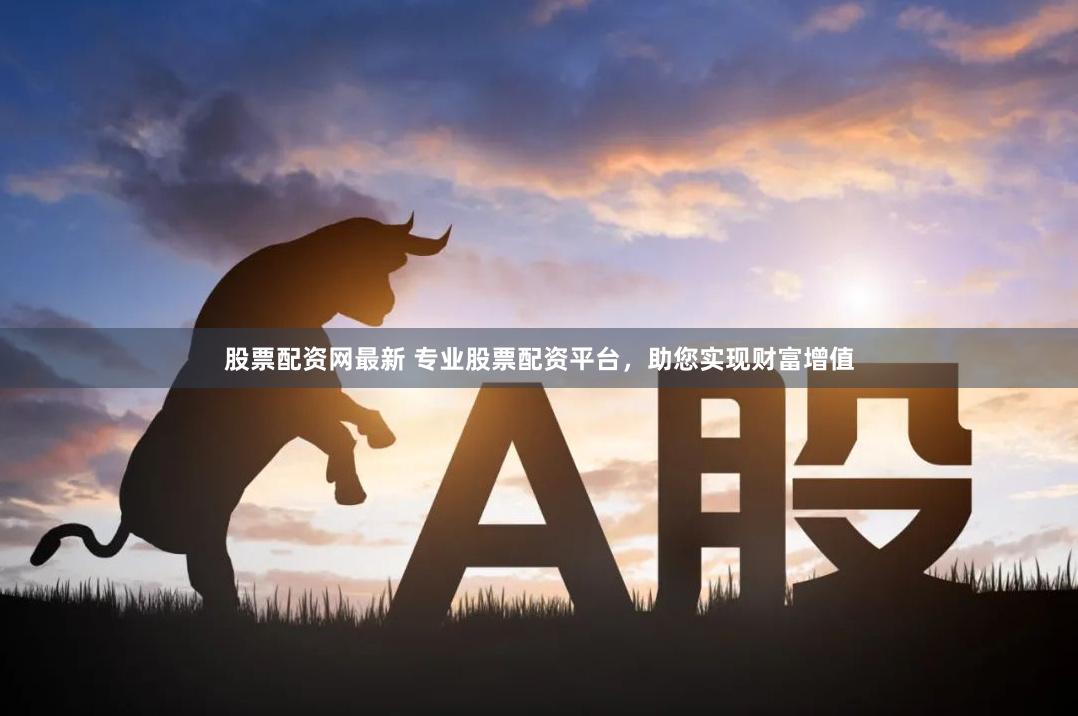 股票配资网最新 专业股票配资平台，助您实现财富增值