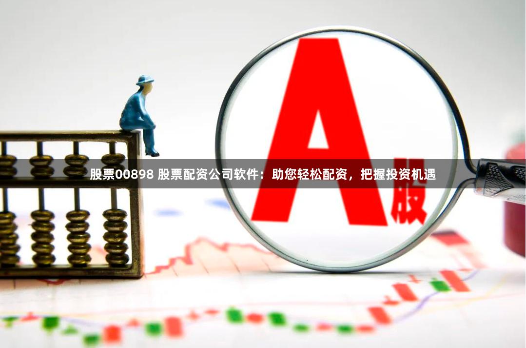 股票00898 股票配资公司软件：助您轻松配资，把握投资机遇