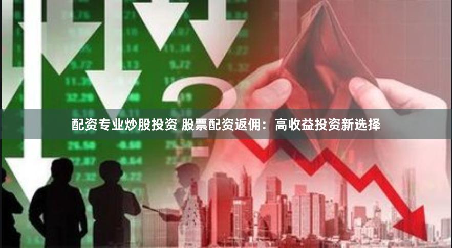 配资专业炒股投资 股票配资返佣：高收益投资新选择
