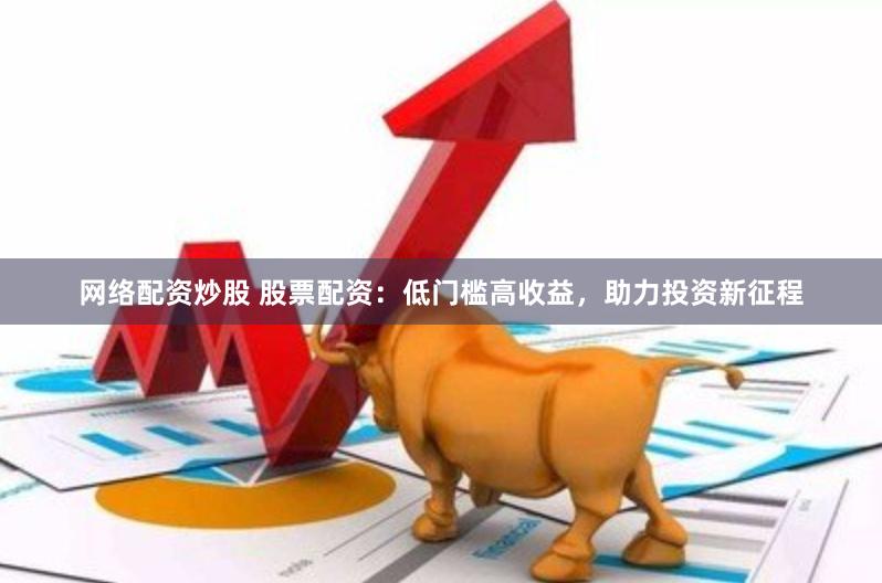 网络配资炒股 股票配资：低门槛高收益，助力投资新征程