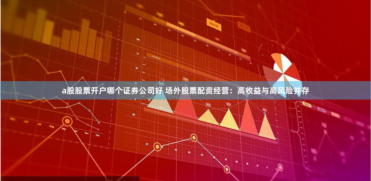 a股股票开户哪个证券公司好 场外股票配资经营：高收益与高风险并存