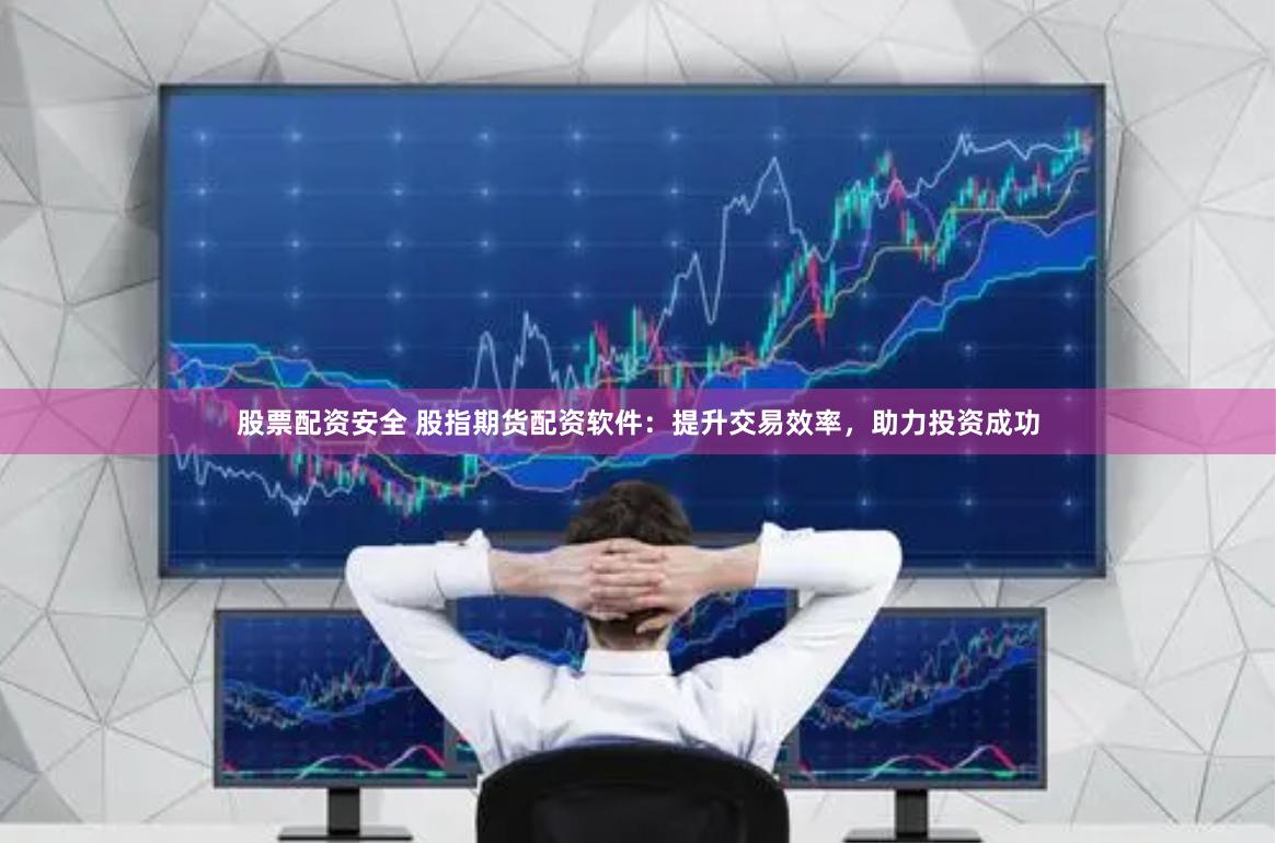 股票配资安全 股指期货配资软件：提升交易效率，助力投资成功