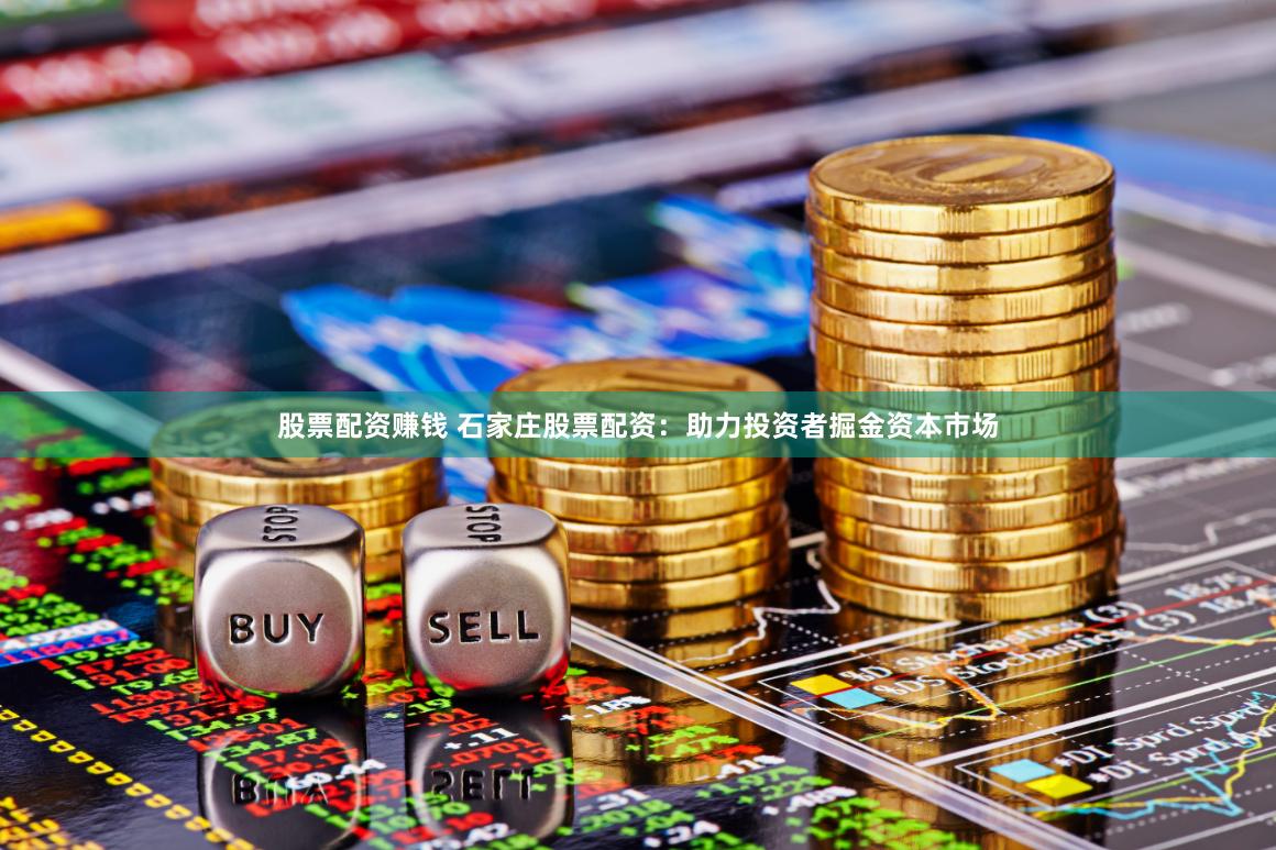 股票配资赚钱 石家庄股票配资：助力投资者掘金资本市场