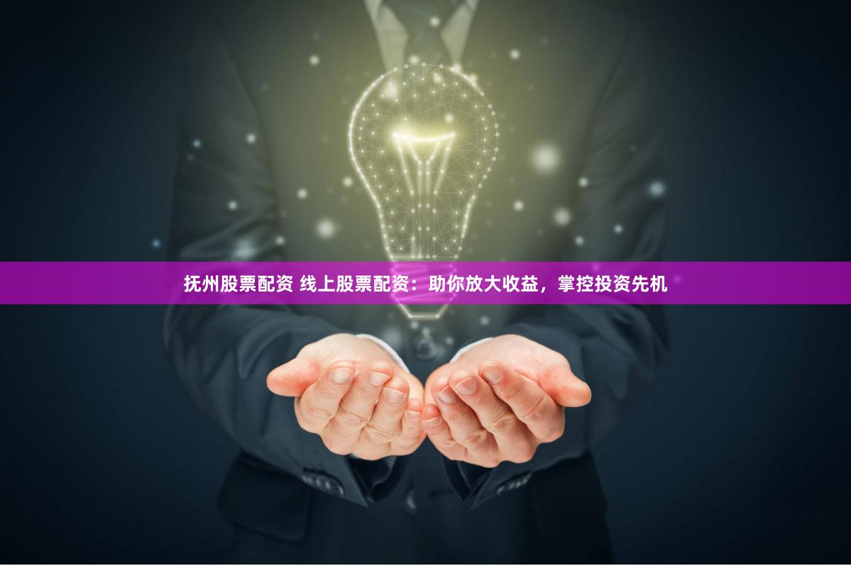 抚州股票配资 线上股票配资：助你放大收益，掌控投资先机