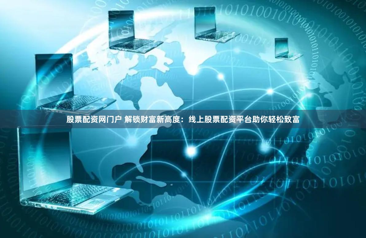 股票配资网门户 解锁财富新高度：线上股票配资平台助你轻松致富