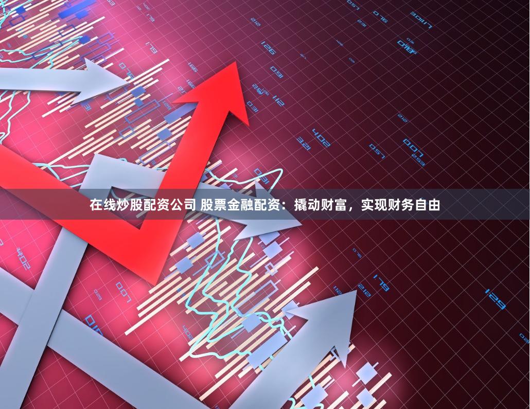 在线炒股配资公司 股票金融配资：撬动财富，实现财务自由