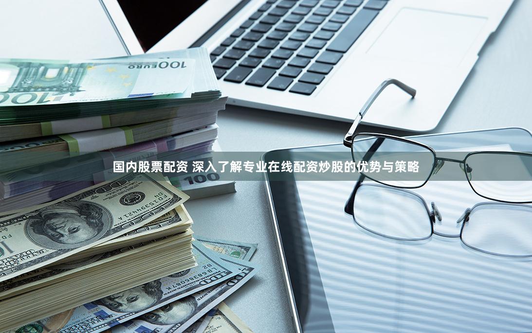 国内股票配资 深入了解专业在线配资炒股的优势与策略