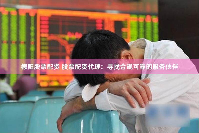 德阳股票配资 股票配资代理：寻找合规可靠的服务伙伴