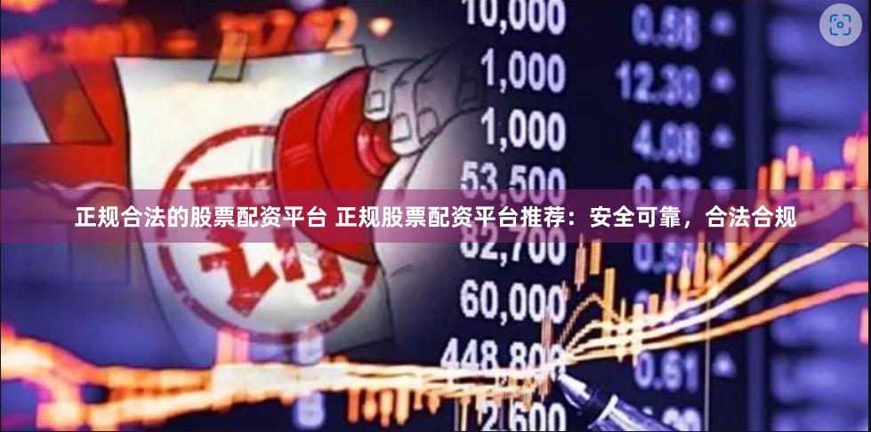正规合法的股票配资平台 正规股票配资平台推荐：安全可靠，合法合规