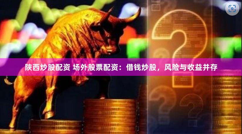 陕西炒股配资 场外股票配资：借钱炒股，风险与收益并存