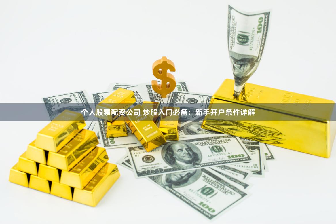 个人股票配资公司 炒股入门必备：新手开户条件详解