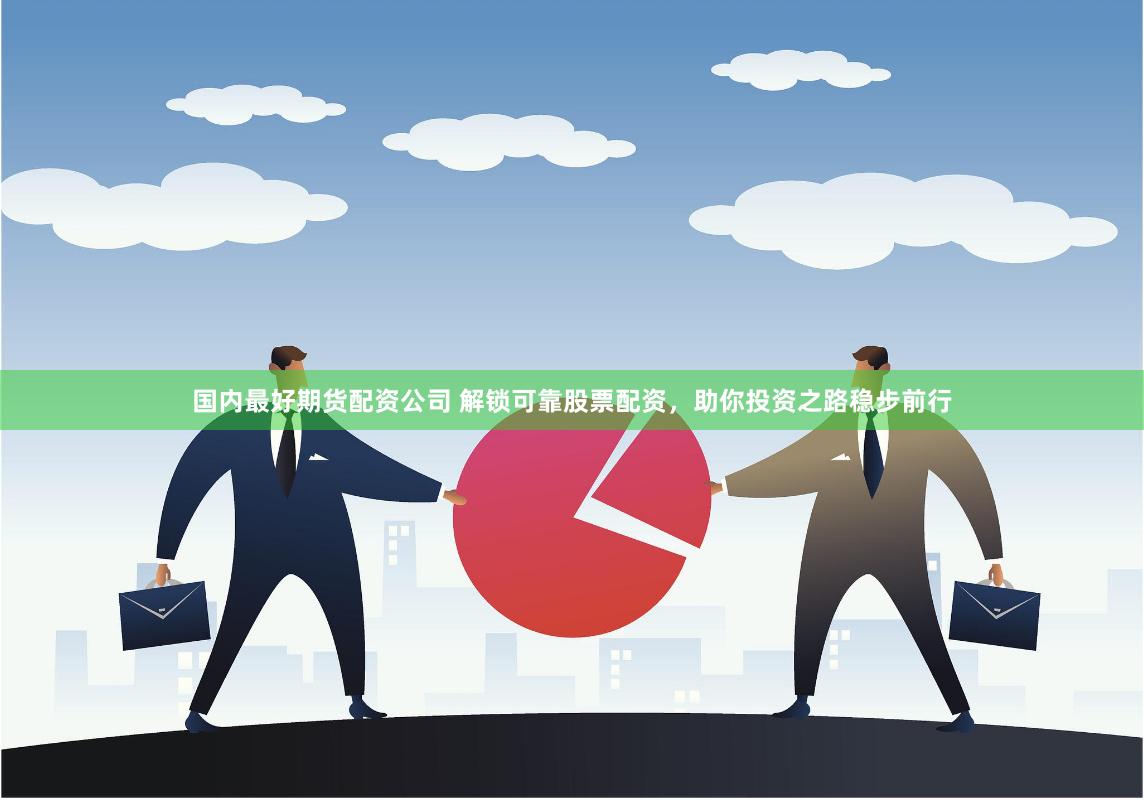 国内最好期货配资公司 解锁可靠股票配资，助你投资之路稳步前行