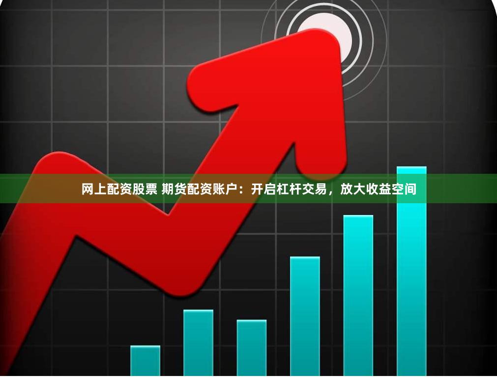 网上配资股票 期货配资账户：开启杠杆交易，放大收益空间