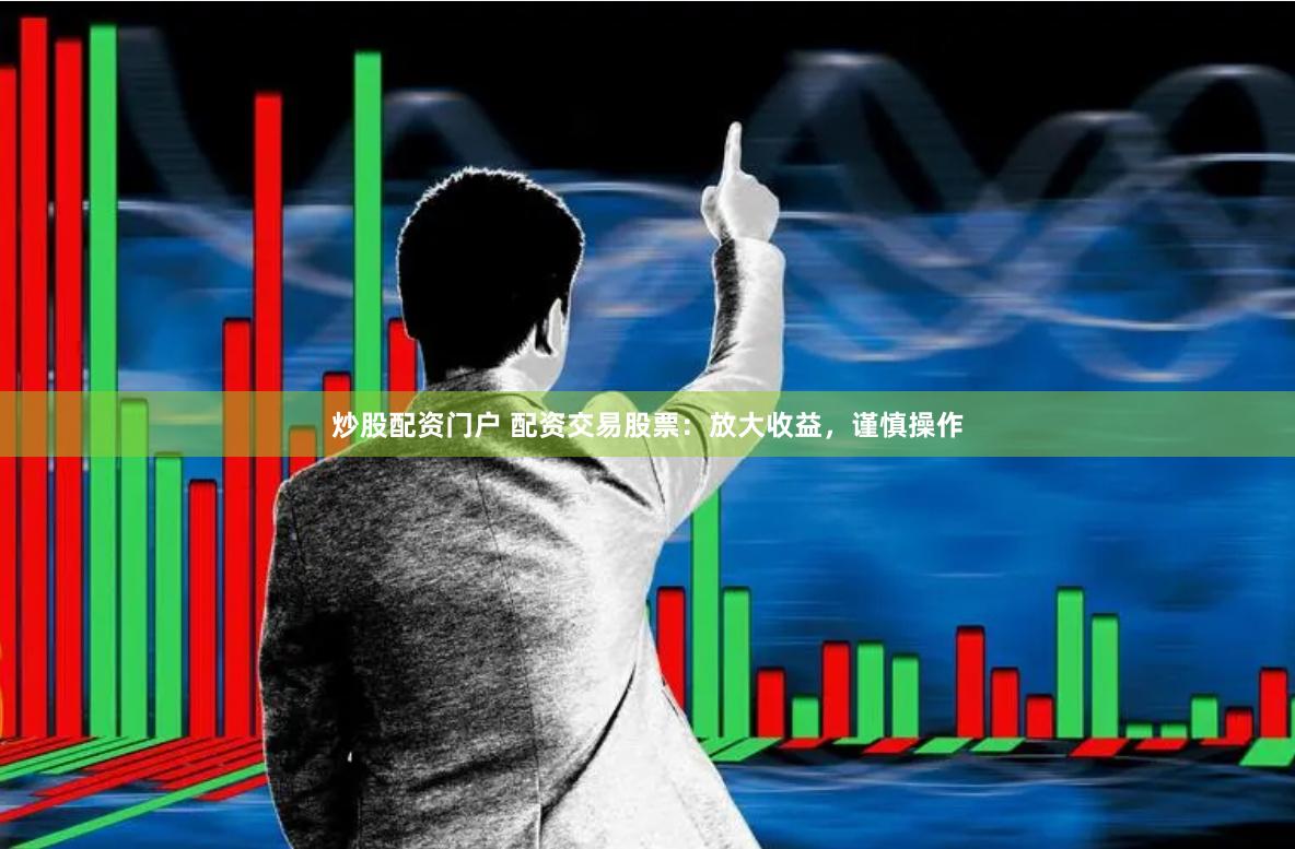 炒股配资门户 配资交易股票：放大收益，谨慎操作
