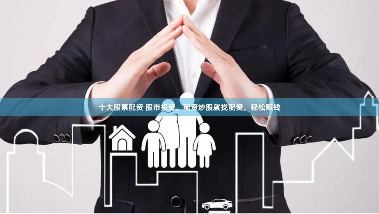 十大股票配资 股市投资，配资炒股就找配资，轻松赚钱