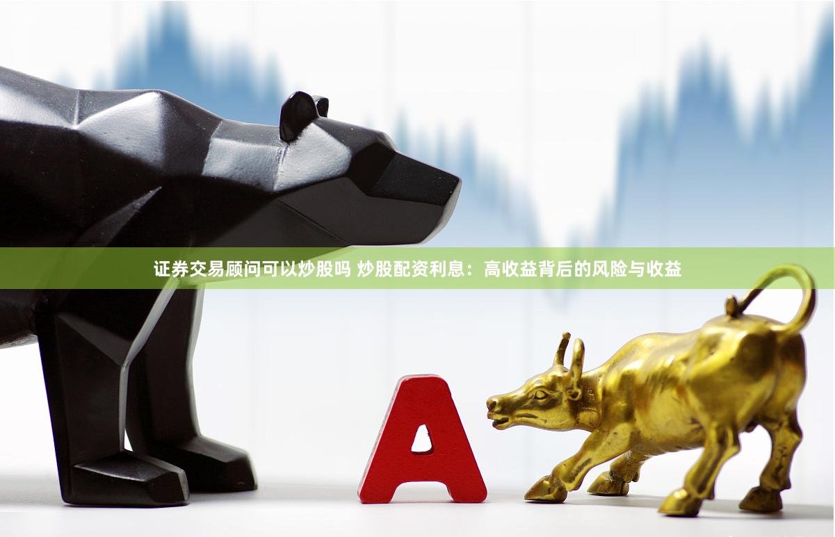 证券交易顾问可以炒股吗 炒股配资利息：高收益背后的风险与收益