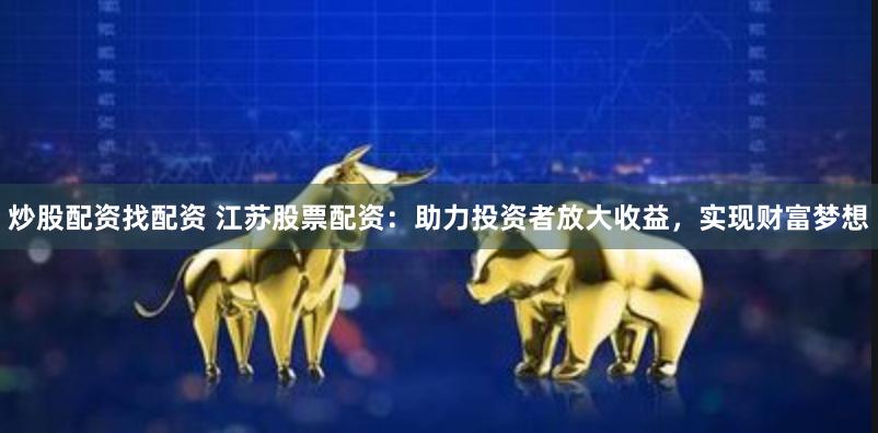 炒股配资找配资 江苏股票配资：助力投资者放大收益，实现财富梦想