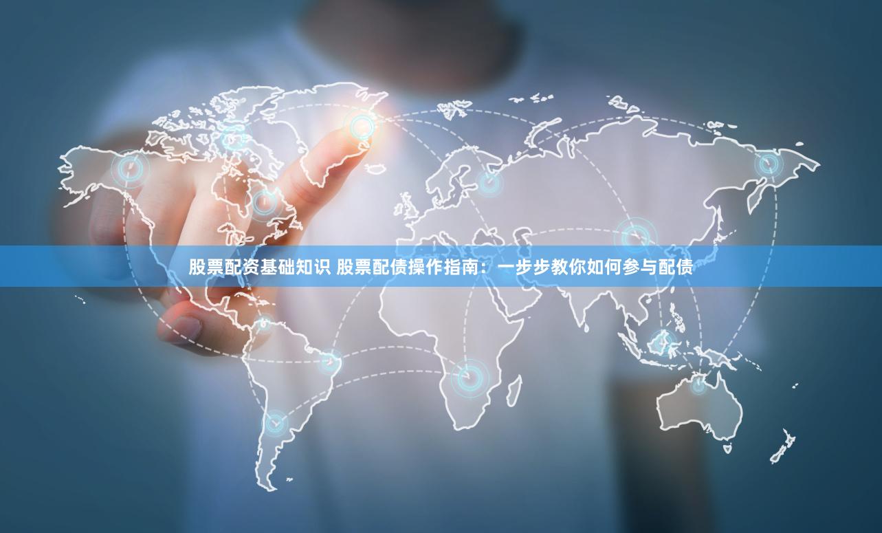 股票配资基础知识 股票配债操作指南：一步步教你如何参与配债