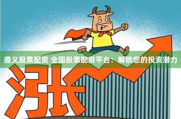 遵义股票配资 全国股票配资平台：解锁您的投资潜力