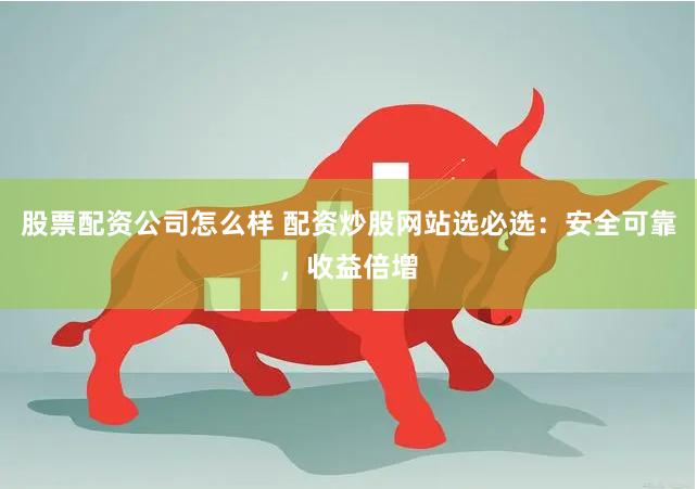 股票配资公司怎么样 配资炒股网站选必选：安全可靠，收益倍增