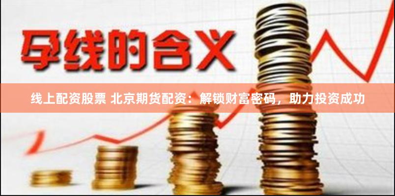 线上配资股票 北京期货配资：解锁财富密码，助力投资成功