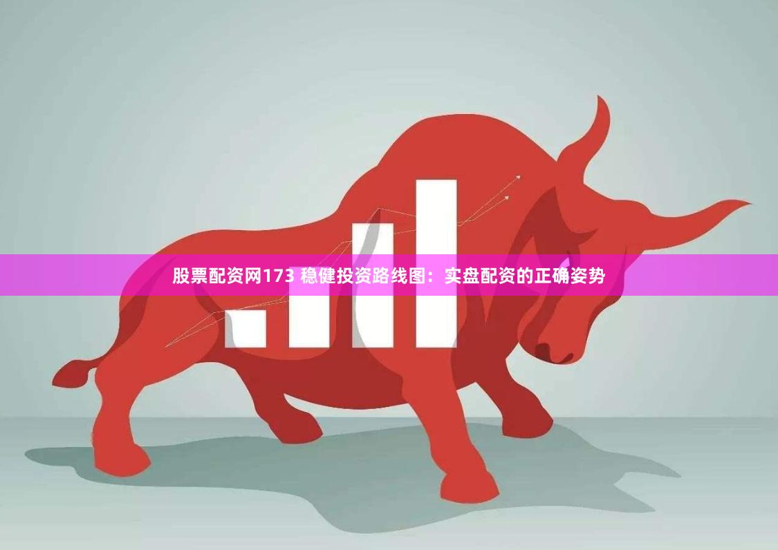 股票配资网173 稳健投资路线图：实盘配资的正确姿势