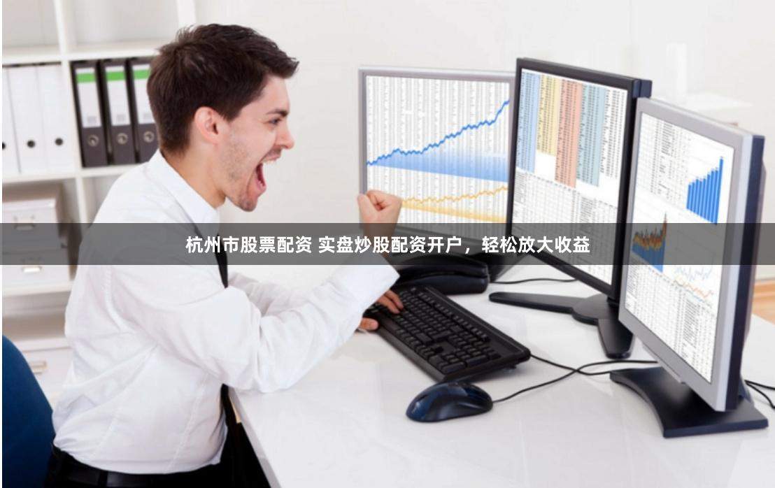 杭州市股票配资 实盘炒股配资开户，轻松放大收益