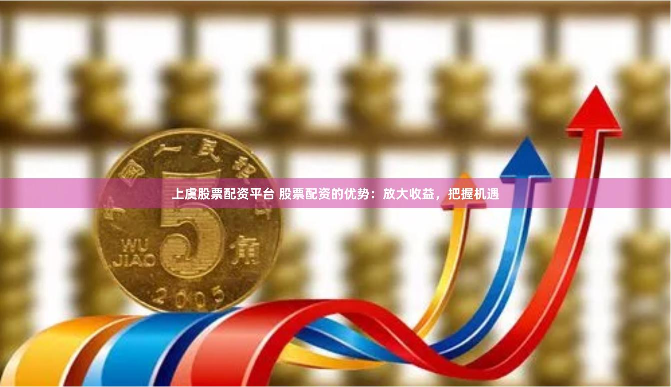上虞股票配资平台 股票配资的优势：放大收益，把握机遇