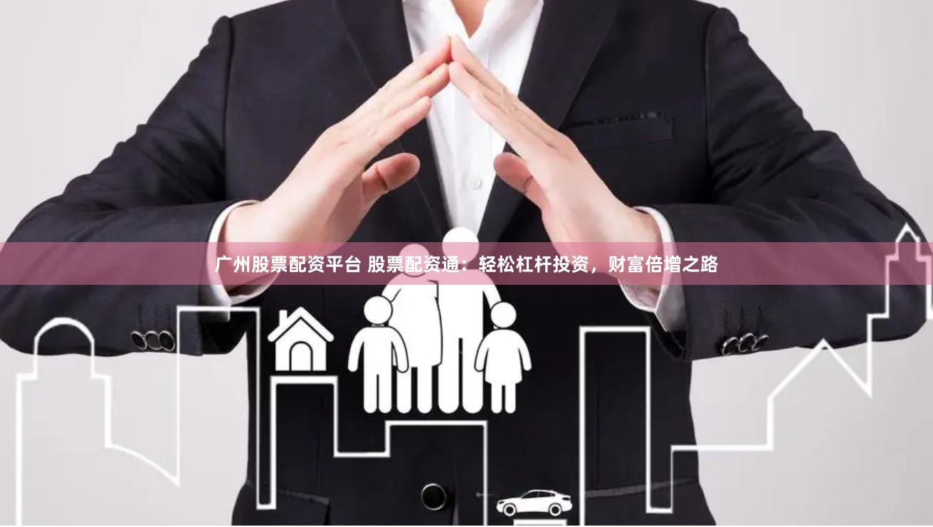 广州股票配资平台 股票配资通：轻松杠杆投资，财富倍增之路