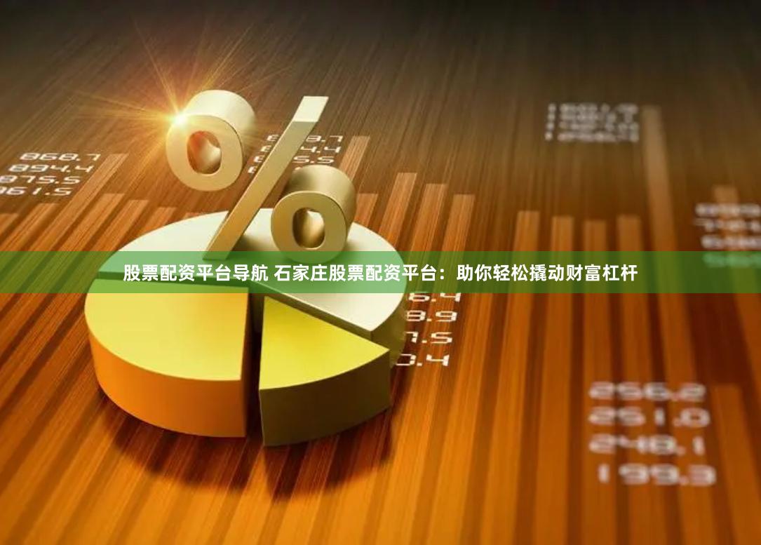 股票配资平台导航 石家庄股票配资平台：助你轻松撬动财富杠杆