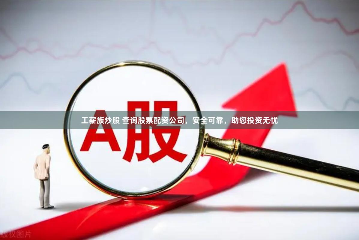 工薪族炒股 查询股票配资公司，安全可靠，助您投资无忧