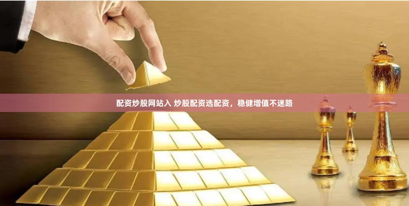 配资炒股网站入 炒股配资选配资，稳健增值不迷路